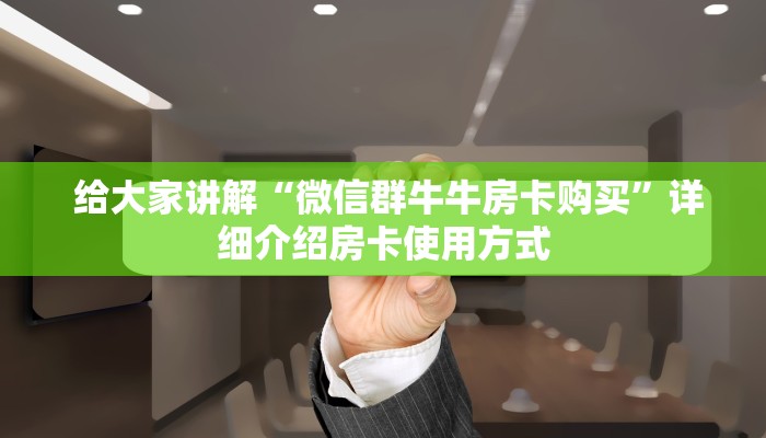 给大家讲解“微信群牛牛房卡购买”详细介绍房卡使用方式 给大家讲解“微信群牛牛房卡购买”详细介绍房卡使用方式