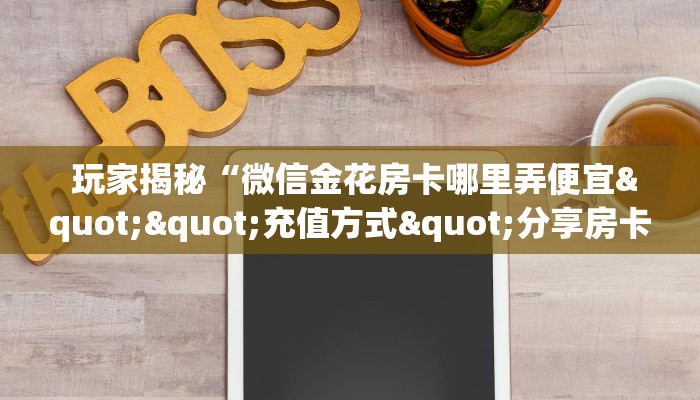  玩家揭秘“微信金花房卡哪里弄便宜""充值方式"分享房卡给大家