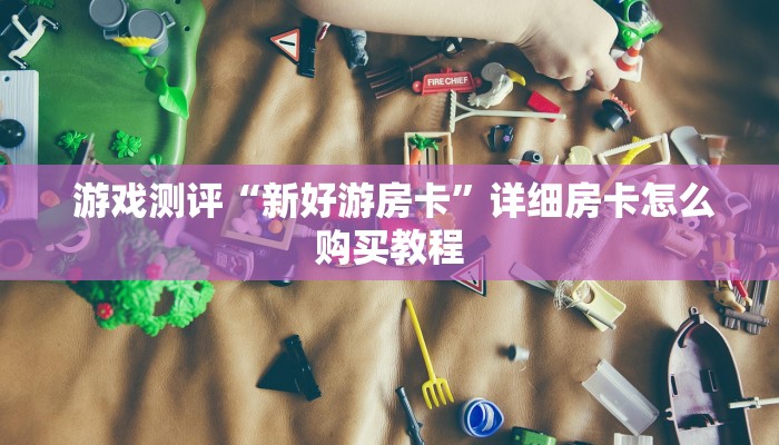  游戏测评“新好游房卡”详细房卡怎么购买教程