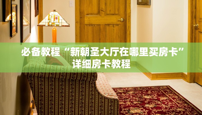 必备教程“新朝圣大厅在哪里买房卡”详细房卡教程 必备教程“新朝圣大厅在哪里买房卡”详细房卡教程
