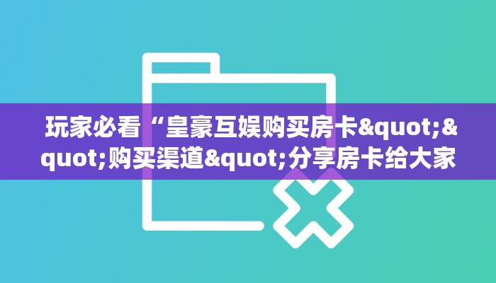玩家必看“皇豪互娱购买房卡""购买渠道"分享房卡给大家 玩家必看“皇豪互娱购买房卡""购买渠道"分享房卡给大家