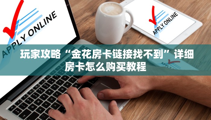 玩家攻略“金花房卡链接找不到”详细房卡怎么购买教程 玩家攻略“金花房卡链接找不到”详细房卡怎么购买教程
