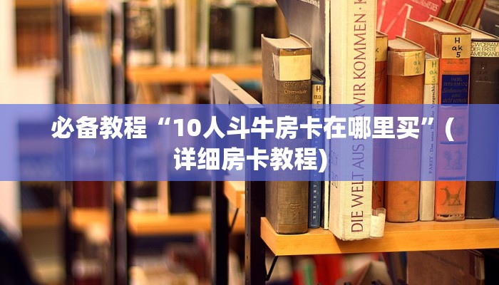  必备教程“10人斗牛房卡在哪里买”(详细房卡教程)