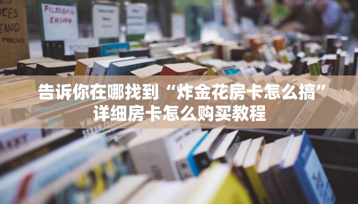  告诉你在哪找到“炸金花房卡怎么搞”详细房卡怎么购买教程