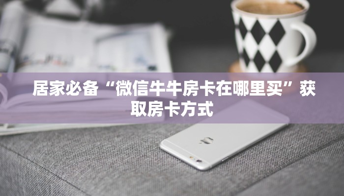 居家必备“微信牛牛房卡在哪里买”获取房卡方式 居家必备“微信牛牛房卡在哪里买”获取房卡方式