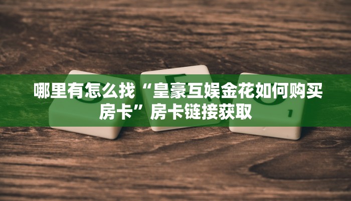  哪里有怎么找“皇豪互娱金花如何购买房卡”房卡链接获取