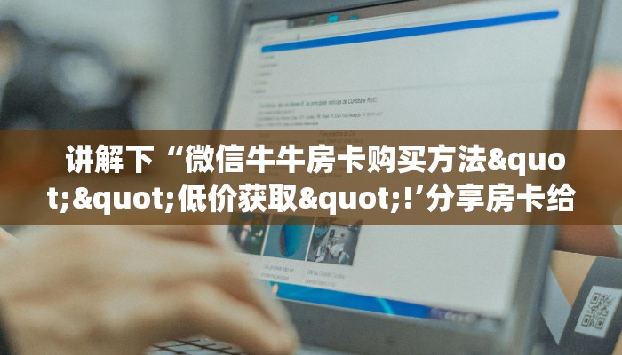 讲解下“微信牛牛房卡购买方法""低价获取"!’分享房卡给大家 讲解下“微信牛牛房卡购买方法""低价获取"!’分享房卡给大家