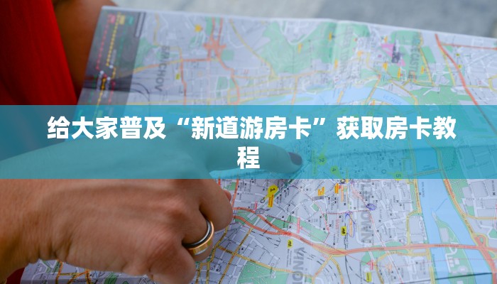 给大家普及“新道游房卡”获取房卡教程 给大家普及“新道游房卡”获取房卡教程