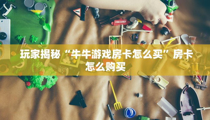  玩家揭秘“牛牛游戏房卡怎么买”房卡怎么购买