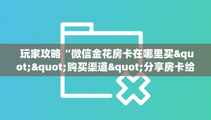  玩家攻略“微信金花房卡在哪里买""购买渠道"分享房卡给大家