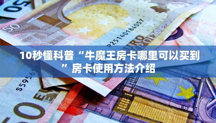 10秒懂科普“牛魔王房卡哪里可以买到”房卡使用方法介绍 10秒懂科普“牛魔王房卡哪里可以买到”房卡使用方法介绍