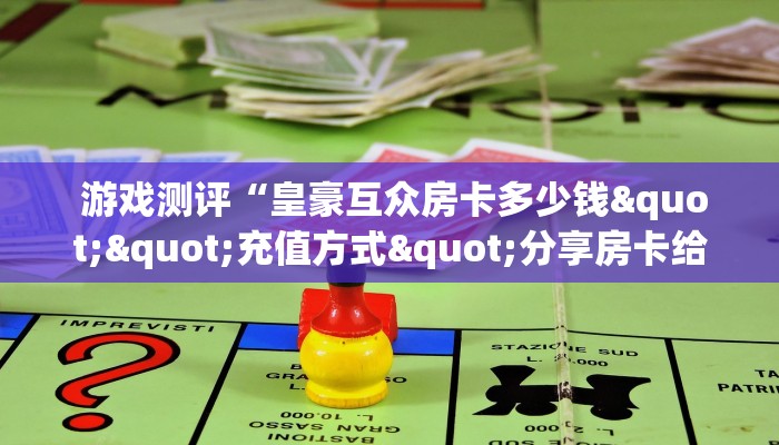 游戏测评“皇豪互众房卡多少钱""充值方式"分享房卡给大家 游戏测评“皇豪互众房卡多少钱""充值方式"分享房卡给大家