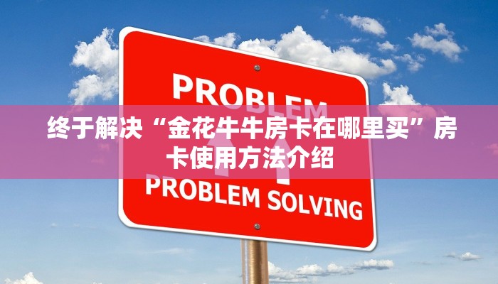 终于解决“金花牛牛房卡在哪里买”房卡使用方法介绍 终于解决“金花牛牛房卡在哪里买”房卡使用方法介绍