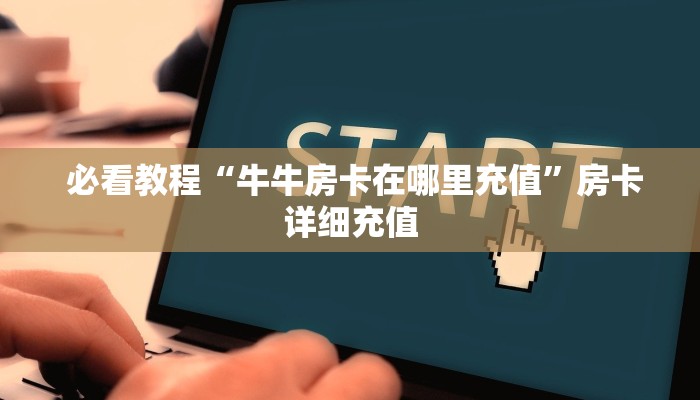 必看教程“牛牛房卡在哪里充值”房卡详细充值 必看教程“牛牛房卡在哪里充值”房卡详细充值