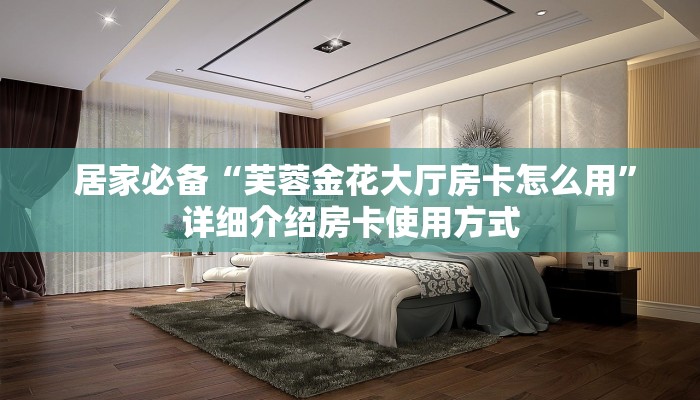 居家必备“芙蓉金花大厅房卡怎么用”详细介绍房卡使用方式 居家必备“芙蓉金花大厅房卡怎么用”详细介绍房卡使用方式