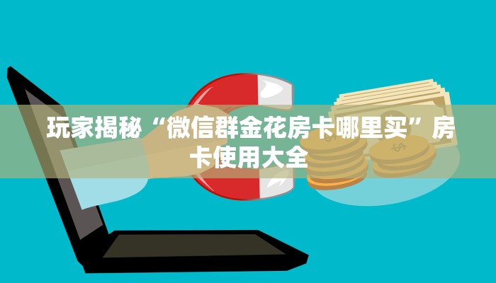 玩家揭秘“微信群金花房卡哪里买”房卡使用大全 玩家揭秘“微信群金花房卡哪里买”房卡使用大全