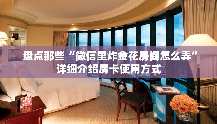 盘点那些“微信里炸金花房间怎么弄”详细介绍房卡使用方式 盘点那些“微信里炸金花房间怎么弄”详细介绍房卡使用方式