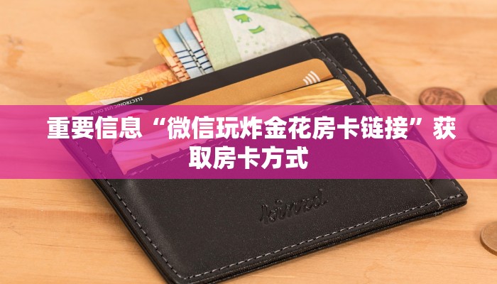  重要信息“微信玩炸金花房卡链接”获取房卡方式