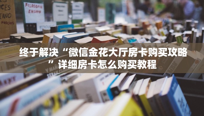  终于解决“微信金花大厅房卡购买攻略”详细房卡怎么购买教程