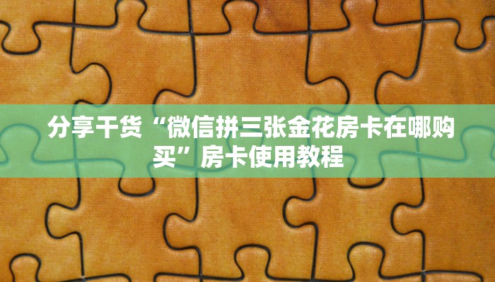 分享干货“微信拼三张金花房卡在哪购买”房卡使用教程 分享干货“微信拼三张金花房卡在哪购买”房卡使用教程