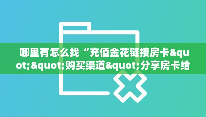  哪里有怎么找“充值金花链接房卡""购买渠道"分享房卡给大家
