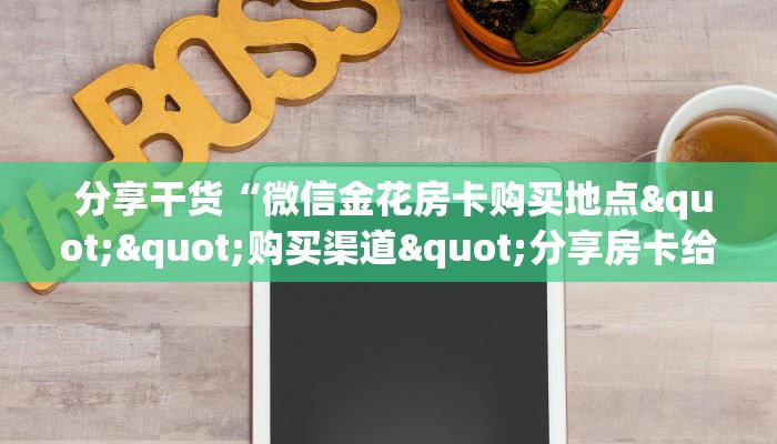  分享干货“微信金花房卡购买地点""购买渠道"分享房卡给大家