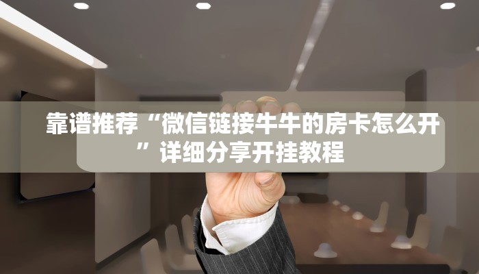 靠谱推荐“微信链接牛牛的房卡怎么开”详细分享开挂教程 靠谱推荐“微信链接牛牛的房卡怎么开”详细分享开挂教程
