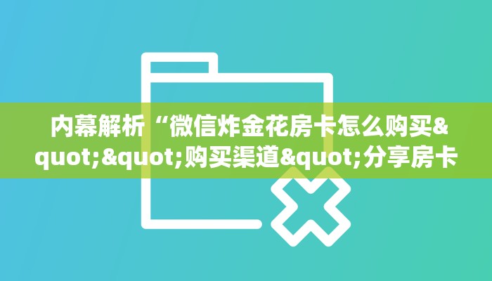 内幕解析“微信炸金花房卡怎么购买""购买渠道"分享房卡给大家 内幕解析“微信炸金花房卡怎么购买""购买渠道"分享房卡给大家