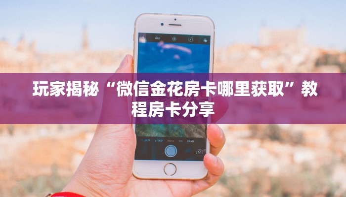  玩家揭秘“微信金花房卡哪里获取”教程房卡分享