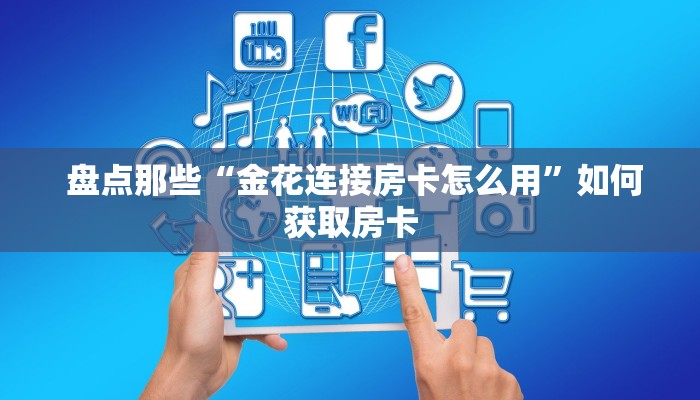 盘点那些“金花连接房卡怎么用”如何获取房卡 盘点那些“金花连接房卡怎么用”如何获取房卡