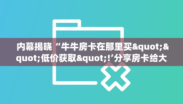 内幕揭晓“牛牛房卡在那里买""低价获取"!’分享房卡给大家 内幕揭晓“牛牛房卡在那里买""低价获取"!’分享房卡给大家