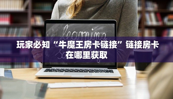 玩家必知“牛魔王房卡链接”链接房卡在哪里获取 玩家必知“牛魔王房卡链接”链接房卡在哪里获取