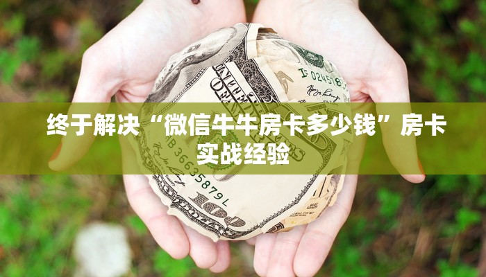 终于解决“微信牛牛房卡多少钱”房卡实战经验 终于解决“微信牛牛房卡多少钱”房卡实战经验