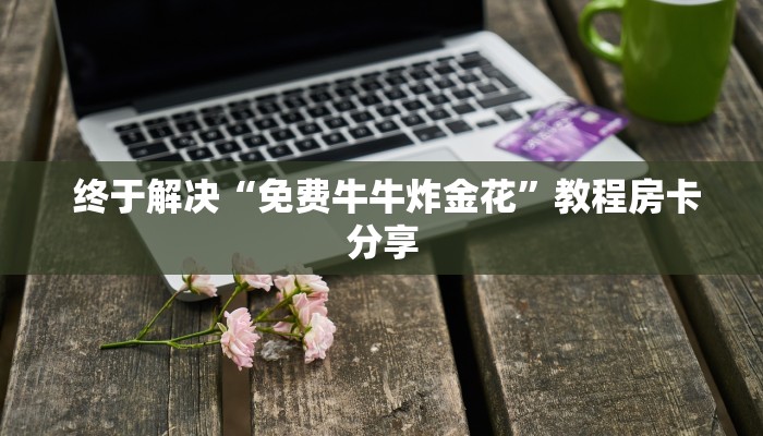 终于解决“免费牛牛炸金花”教程房卡分享 终于解决“免费牛牛炸金花”教程房卡分享