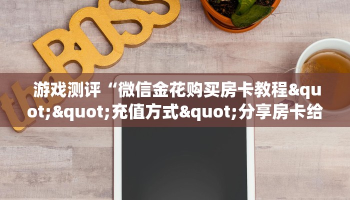  游戏测评“微信金花购买房卡教程""充值方式"分享房卡给大家