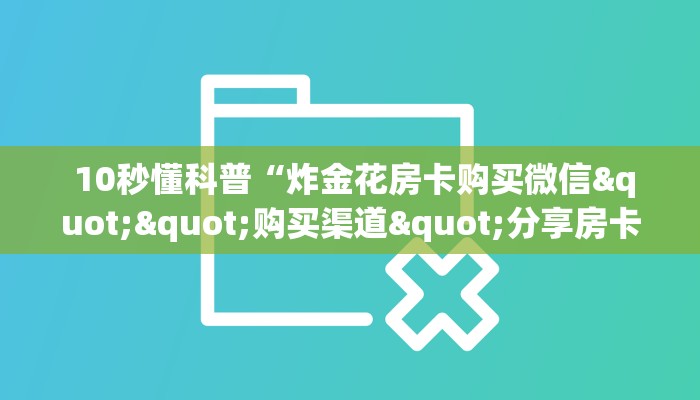 10秒懂科普“炸金花房卡购买微信""购买渠道"分享房卡给大家 10秒懂科普“炸金花房卡购买微信""购买渠道"分享房卡给大家