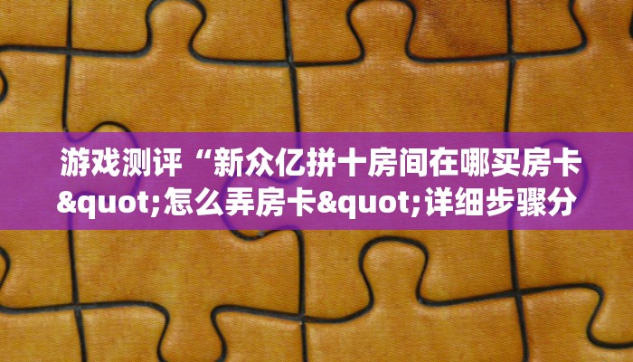 游戏测评“新众亿拼十房间在哪买房卡"怎么弄房卡"详细步骤分享!!! 游戏测评“新众亿拼十房间在哪买房卡"怎么弄房卡"详细步骤分享!!!