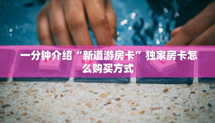  一分钟介绍“新道游房卡”独家房卡怎么购买方式