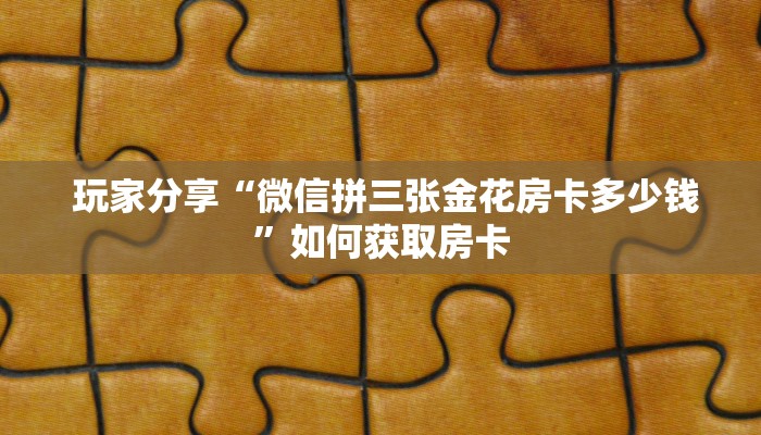 玩家分享“微信拼三张金花房卡多少钱”如何获取房卡 玩家分享“微信拼三张金花房卡多少钱”如何获取房卡