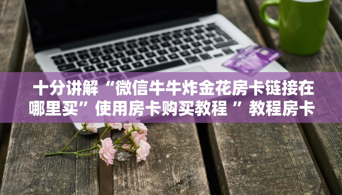 十分讲解“微信牛牛炸金花房卡链接在哪里买”使用房卡购买教程 ”教程房卡分享 十分讲解“微信牛牛炸金花房卡链接在哪里买”使用房卡购买教程 ”教程房卡分享