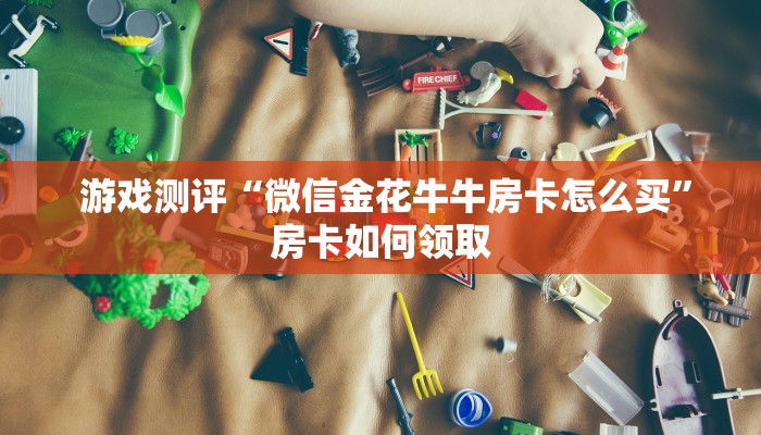  游戏测评“微信金花牛牛房卡怎么买”房卡如何领取