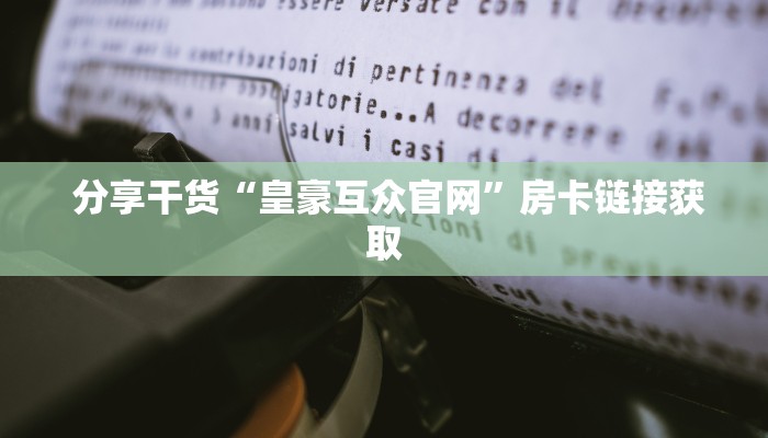 分享干货“皇豪互众官网”房卡链接获取