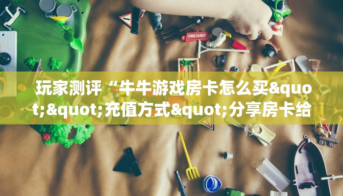  玩家测评“牛牛游戏房卡怎么买""充值方式"分享房卡给大家