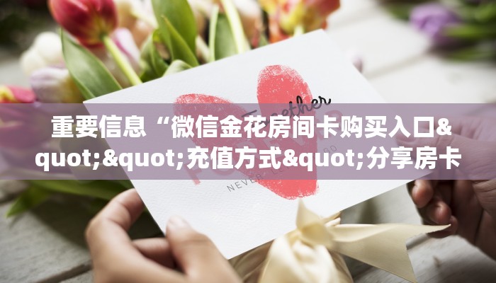 重要信息“微信金花房间卡购买入口""充值方式"分享房卡给大家 重要信息“微信金花房间卡购买入口""充值方式"分享房卡给大家
