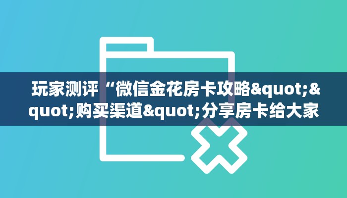  玩家测评“微信金花房卡攻略""购买渠道"分享房卡给大家