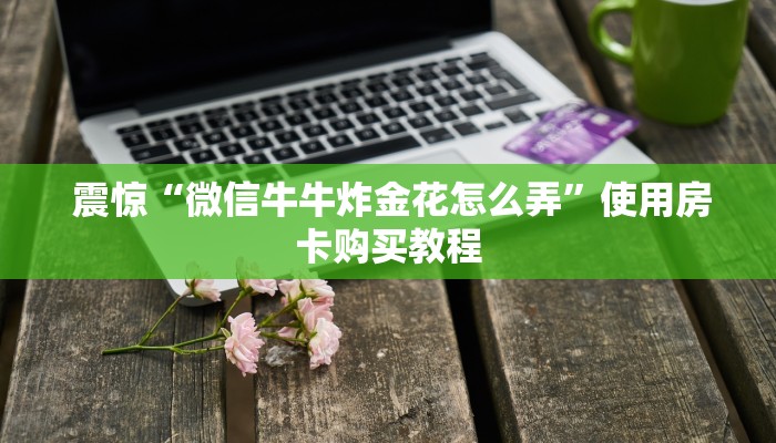  震惊“微信牛牛炸金花怎么弄”使用房卡购买教程