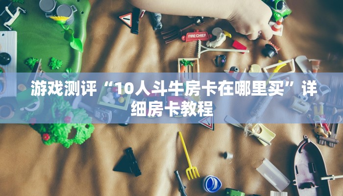 游戏测评“10人斗牛房卡在哪里买”详细房卡教程 游戏测评“10人斗牛房卡在哪里买”详细房卡教程