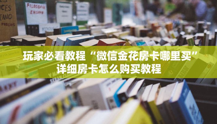 玩家必看教程“微信金花房卡哪里买”详细房卡怎么购买教程 玩家必看教程“微信金花房卡哪里买”详细房卡怎么购买教程