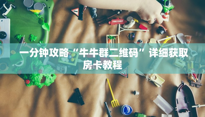 一分钟攻略“牛牛群二维码”详细获取房卡教程 一分钟攻略“牛牛群二维码”详细获取房卡教程