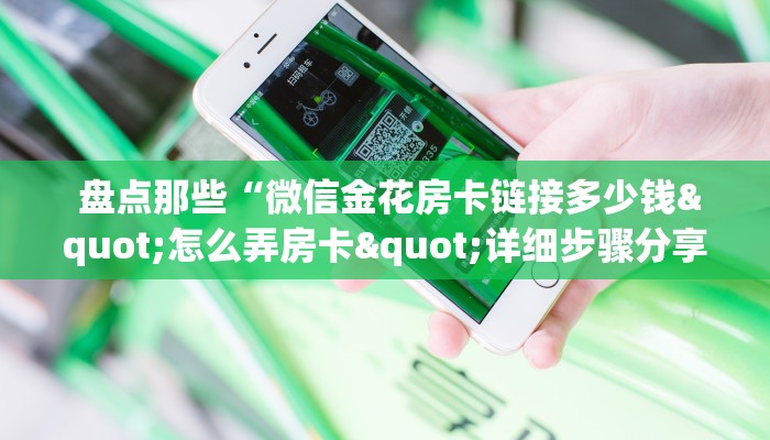  盘点那些“微信金花房卡链接多少钱"怎么弄房卡"详细步骤分享！！！